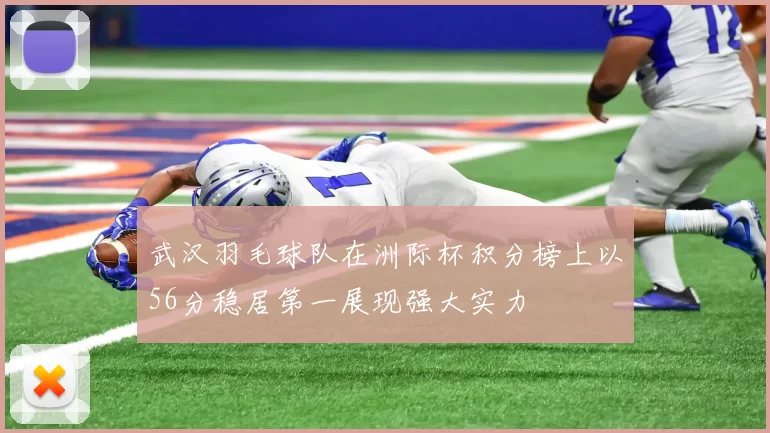 武汉羽毛球队在洲际杯积分榜上以56分稳居第一展现强大实力