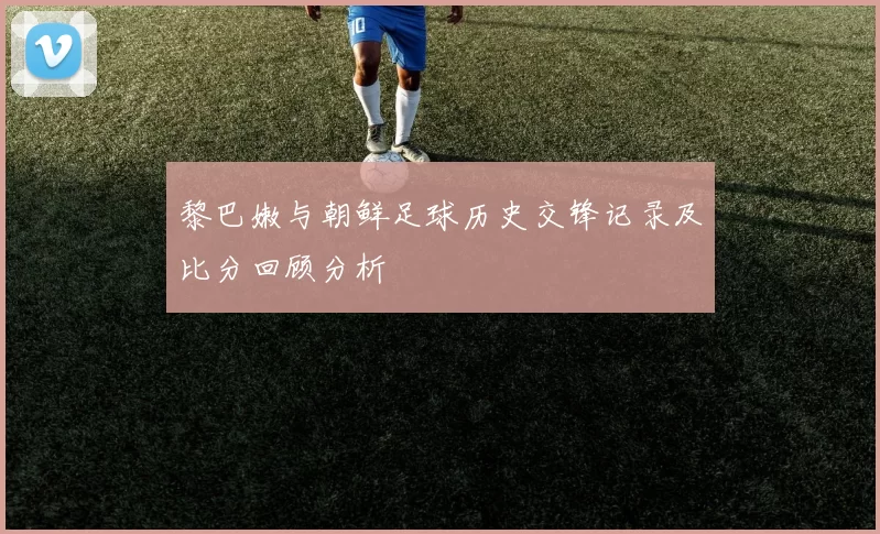 黎巴嫩与朝鲜足球历史交锋记录及比分回顾分析