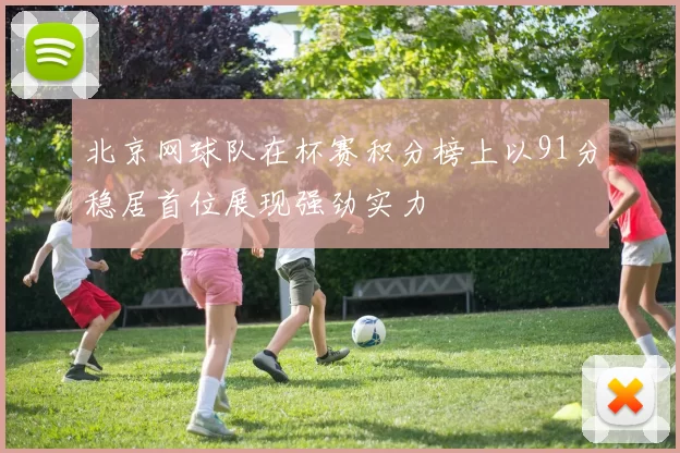 北京网球队在杯赛积分榜上以91分稳居首位展现强劲实力