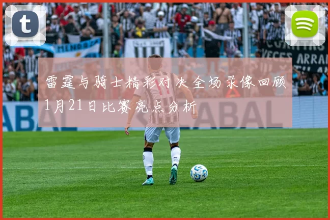 雷霆与骑士精彩对决全场录像回顾1月21日比赛亮点分析