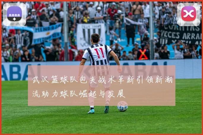 武汉篮球队包夹战术革新引领新潮流助力球队崛起与发展