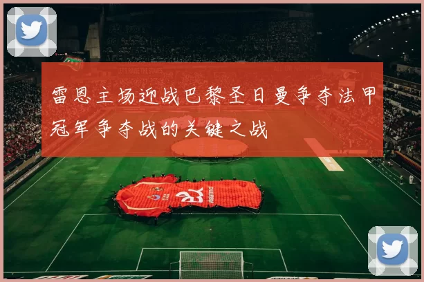 雷恩主场迎战巴黎圣日曼争夺法甲冠军争夺战的关键之战
