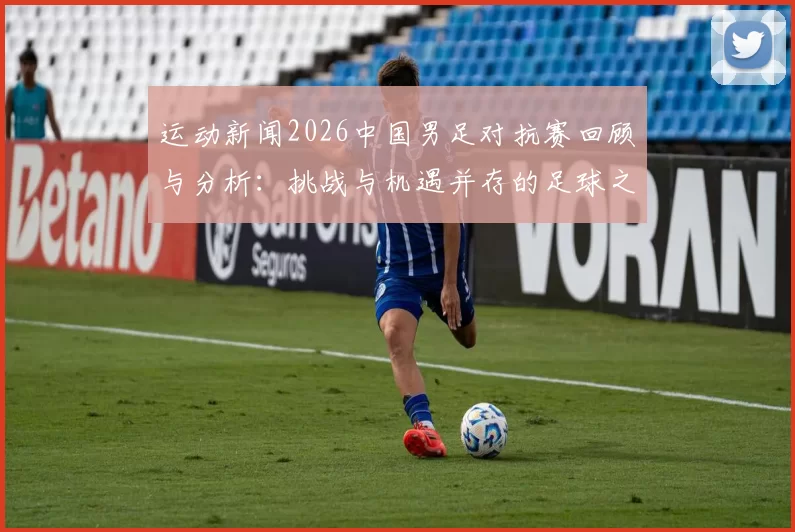 运动新闻2026中国男足对抗赛回顾与分析：挑战与机遇并存的足球之路
