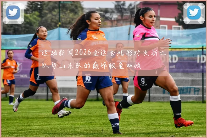 运动新闻2026全运会精彩对决浙江队与山东队的巅峰较量回顾