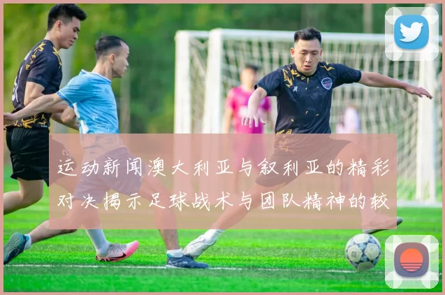运动新闻澳大利亚与叙利亚的精彩对决揭示足球战术与团队精神的较量